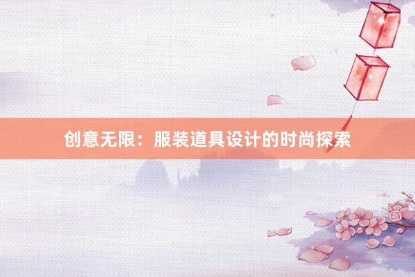 创意无限：服装道具设计的时尚探索