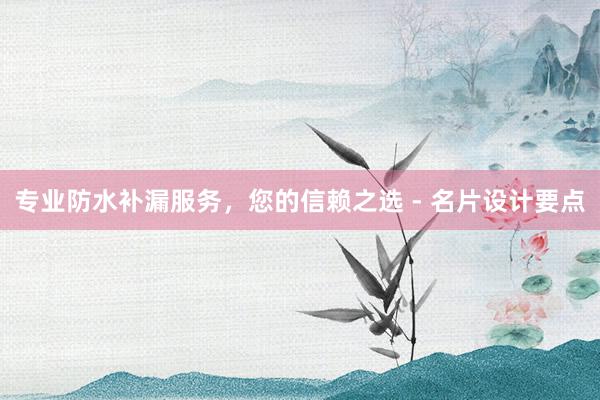 专业防水补漏服务，您的信赖之选 - 名片设计要点